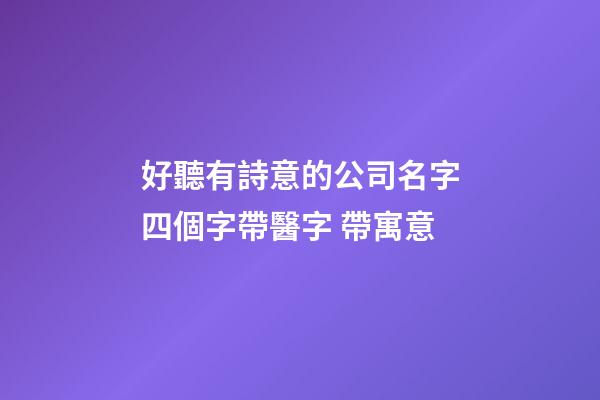 好聽有詩意的公司名字四個字帶醫字 帶寓意-第1張-公司起名-玄機派
